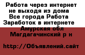 Работа через интернет не выходя из дома - Все города Работа » Заработок в интернете   . Амурская обл.,Магдагачинский р-н